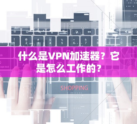 什么是VPN加速器？它是怎么工作的？