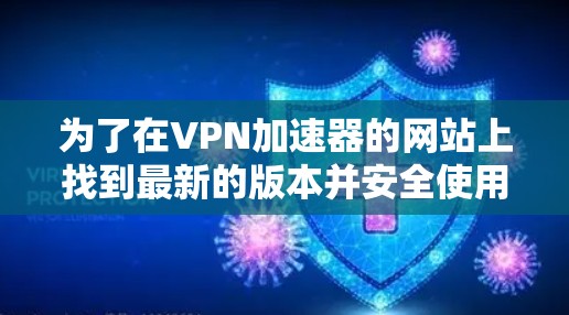 为了在VPN加速器的网站上找到最新的版本并安全使用，可以按照以下步骤操作