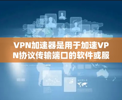 VPN加速器是用于加速VPN协议传输端口的软件或服务工具。它们通常用于在互联网上在线聊天、视频通话、文件传输等场景中，提升速度和稳定性。以下是关于VPN加速器节点管理的一些关键点和步骤
