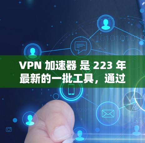 VPN 加速器 是 223 年最新的一批工具，通过高速连接和高效传输，帮助用户轻松连接互联网。以下是 1款 VPN 加速器 的推荐，根据你的需求来选择