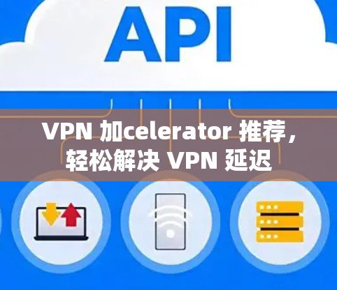 VPN 加celerator 推荐，轻松解决 VPN 延迟