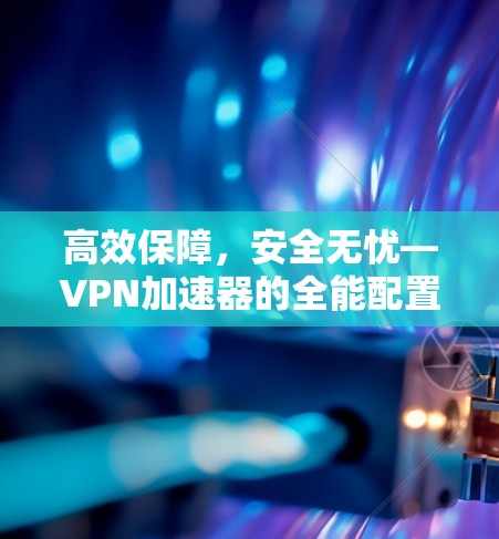 高效保障，安全无忧—VPN加速器的全能配置