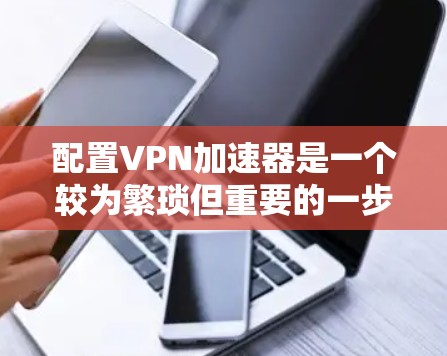 配置VPN加速器是一个较为繁琐但重要的一步。以下是一个详细且结构化的指南，帮助您顺利完成配置