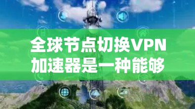 全球节点切换VPN加速器是一种能够快速连接到多个VPN节点的服务，旨在节省流量和时间。以下是该加速器的详细分析