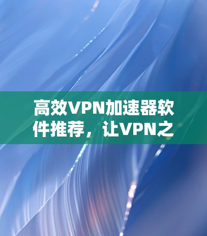 高效VPN加速器软件推荐，让VPN之行更加轻松