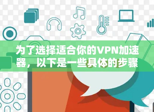 为了选择适合你的VPN加速器，以下是一些具体的步骤和建议
