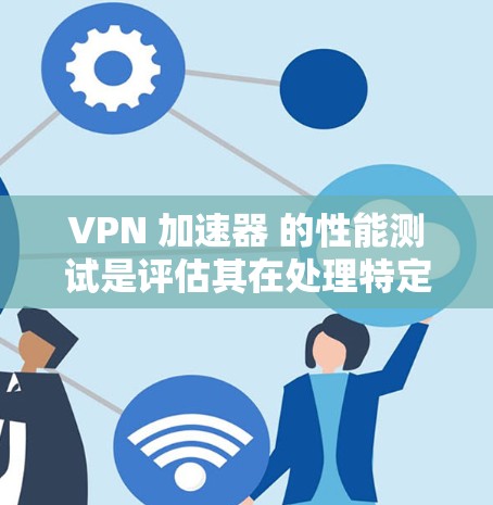 VPN 加速器 的性能测试是评估其在处理特定请求时的表现，包括下载速度、响应时间、延迟和连接状态等。以下是对 VPN 加速器 的性能测试的详细指南