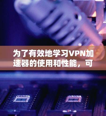为了有效地学习VPN加速器的使用和性能，可以按照以下步骤进行