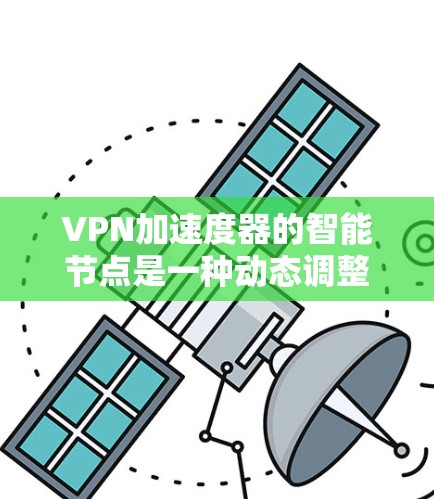 VPN加速度器的智能节点是一种动态调整功能，旨在根据用户在线状态、下载速度和使用习惯等信息自动优化VPN加速性能。以下是对其功能的详细解释