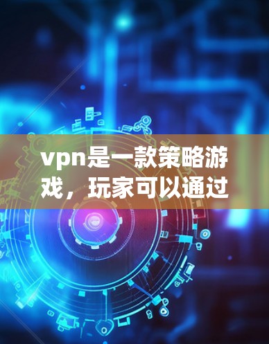 vpn是一款策略游戏，玩家可以通过不同武器和道具在多个地图上展开战斗。用户提到vpn加速器可能是游戏内的加速工具，帮助玩家更快上手或加速游戏性能。以下是关于如何使用vpn加速器的总结