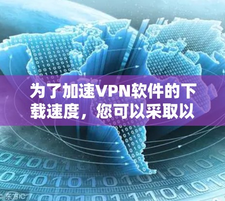 为了加速VPN软件的下载速度，您可以采取以下步骤