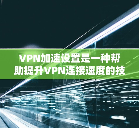 VPN加速设置是一种帮助提升VPN连接速度的技术，通过调整软件设置和参数，可以优化加速效果。以下是一步步的指南