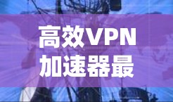 高效VPN加速器最新版