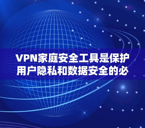 VPN家庭安全工具是保护用户隐私和数据安全的必要手段，以下是几个常用的VPN家庭安全工具及其使用方法