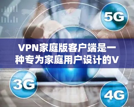 VPN家庭版客户端是一种专为家庭用户设计的VPN应用，旨在提供安全、便捷的视频通话和文件共享服务。以下是关于家庭版VPN客户端的一些关键信息