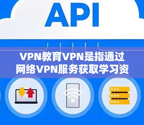 VPN教育VPN是指通过网络VPN服务获取学习资源或课程的教育方式。这类服务通常用于保护个人隐私、防止网络攻击或学习特定领域的知识和技能。以下是一些关于VPN教育VPN的建议和信息