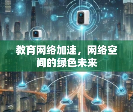 教育网络加速，网络空间的绿色未来
