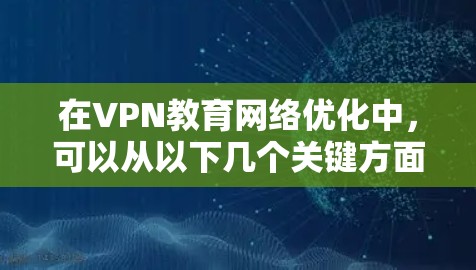在VPN教育网络优化中,可以从以下几个关键方面进行优化 在VPN教育网络优化中,可以从以下几个关键方面进行优化