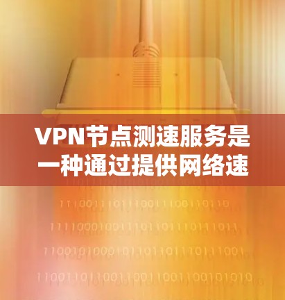 VPN节点测速服务是一种通过提供网络速度数据来帮助用户评估和选择VPN服务器的工具。以下是关于该服务的详细分析