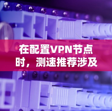 在配置VPN节点时，测速推荐涉及多个关键步骤和因素，包括流量分配、测试速度、安全配置以及维护。以下是对这些步骤的详细指南