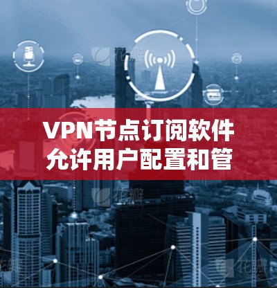 VPN节点订阅软件允许用户配置和管理网络节点，以控制访问特定网站或服务。以下是使用这些软件的基本步骤