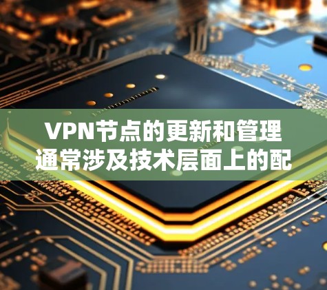 VPN节点的更新和管理通常涉及技术层面上的配置，具体操作可能会因VPN管理软件和平台而有所不同。以下是一些通用的步骤和注意事项，帮助您更新VPN节点