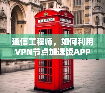 通信工程师，如何利用VPN节点加速版APP提升通信效率