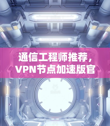 通信工程师推荐，VPN节点加速版官网