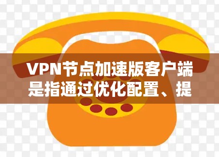VPN节点加速版客户端是指通过优化配置、提升网络性能和增强安全性，使得VPN客户端能够更快、更可靠地连接到外部网络。以下是关于如何加速VPN客户端的一些实用步骤