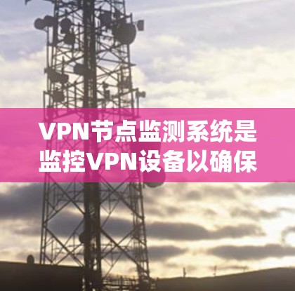 VPN节点监测系统是监控VPN设备以确保其安全运行的重要技术。以下是关于中国在这一领域的进展和特点的系统介绍