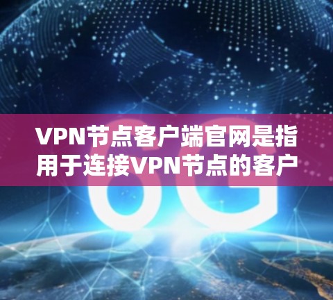 VPN节点客户端官网是指用于连接VPN节点的客户端，这些节点通常用于连接不同的VPN服务。以下是几种常见的VPN节点客户端官网