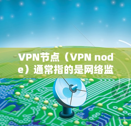 VPN节点（VPN node）通常指的是网络监控中心或访问控制中心，用于管理网络中的访问控制，防止未经授权的访问。批量测试这些节点可以用于自动化测试、监控和管理，以确保网络的安全性和稳定性