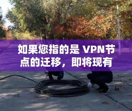 如果您指的是 VPN节点的迁移，即将现有VPN服务器从一个平台迁移到另一个平台，以下是常见的步骤和注意事项