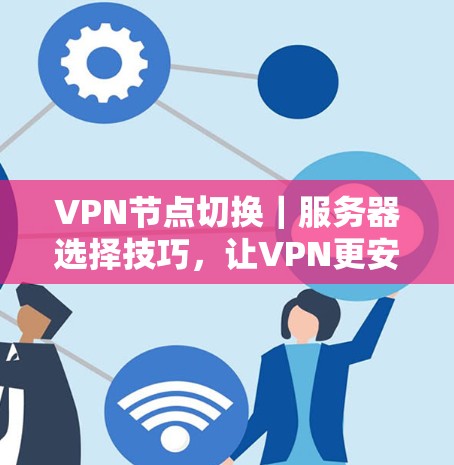 VPN节点切换｜服务器选择技巧，让VPN更安全、更高效