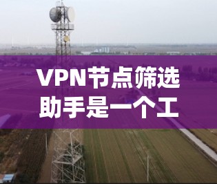VPN节点筛选助手是一个工具，用于过滤和筛选潜在的VPN节点。以下是一个系统的筛选过程和推荐步骤