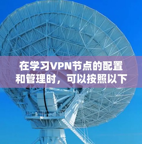 在学习VPN节点的配置和管理时，可以按照以下步骤进行系统性地学习和实践