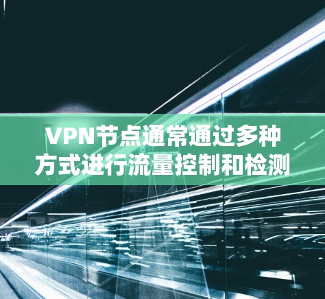 VPN节点通常通过多种方式进行流量控制和检测，以确保数据的安全和效率。为了监控流量，节点可能会使用智能测速工具来实时监测各个端口的流量情况。以下是几种常用的VPN节点使用智能测速工具的建议