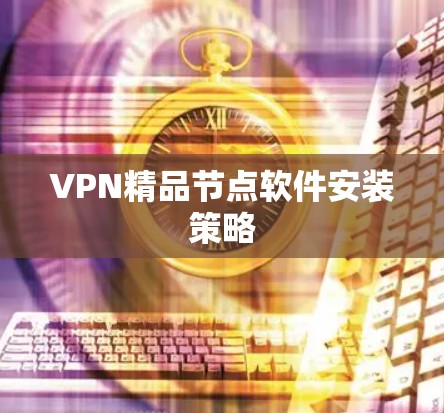 VPN精品节点软件安装策略