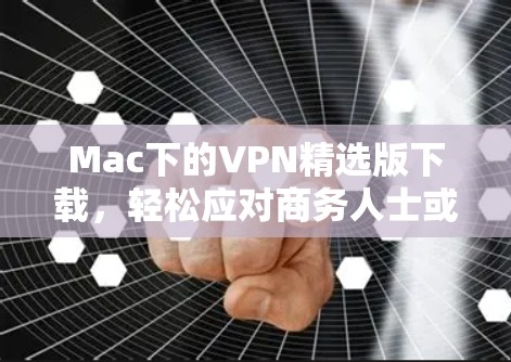 Mac下的VPN精选版下载，轻松应对商务人士或学生