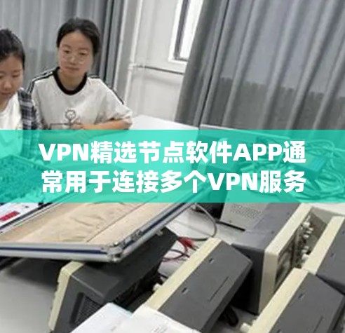 VPN精选节点软件APP通常用于连接多个VPN服务，提供安全、便捷的网络连接。以下是一些常见的VPN软件推荐，供您参考