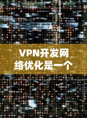 VPN开发网络优化是一个系统性的工作，涉及多个方面，包括设备选择、配置、安全措施以及技术工具的应用。以下是一个有条理的优化步骤指南
