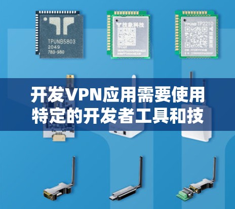 开发VPN应用需要使用特定的开发者工具和技术，以下是对这些工具和流程的详细总结