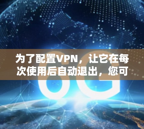 为了配置VPN，让它在每次使用后自动退出，您可以按照以下步骤操作