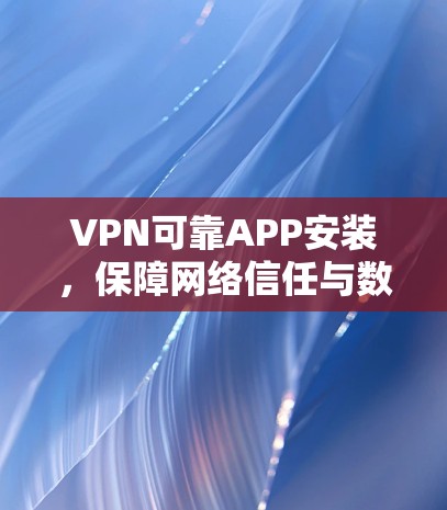 VPN可靠APP安装，保障网络信任与数据安全的简单指南