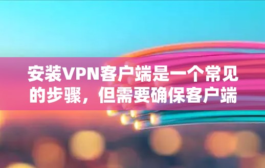 安装VPN客户端是一个常见的步骤，但需要确保客户端正确配置端口和服务器信息。以下是详细的步骤指南，帮助您顺利安装VPN客户端