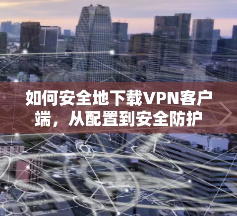 如何安全地下载VPN客户端，从配置到安全防护
