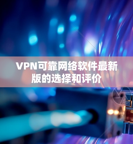 VPN可靠网络软件最新版的选择和评价