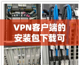 VPN客户端的安装包下载可以通过以下步骤进行