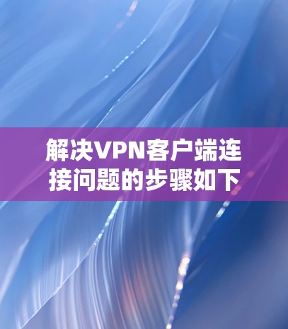 解决VPN客户端连接问题的步骤如下