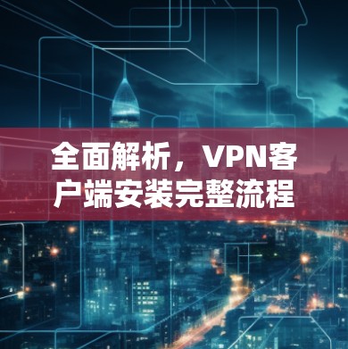 全面解析，VPN客户端安装完整流程